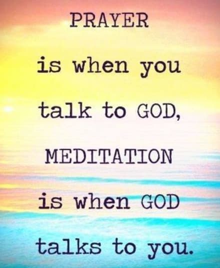 Prayer is when you talk to God, meditation is when God talks to you.